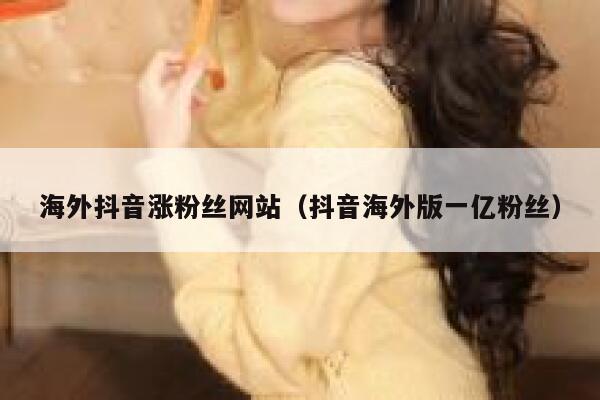 海外抖音涨粉丝网站（抖音海外版一亿粉丝） 第1张