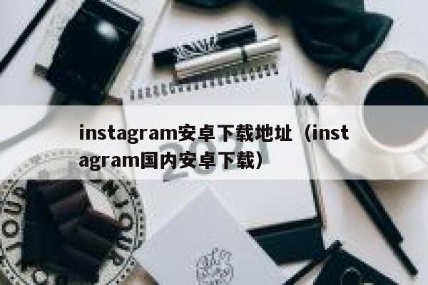 instagram安卓下载地址（instagram国内安卓下载） 第1张