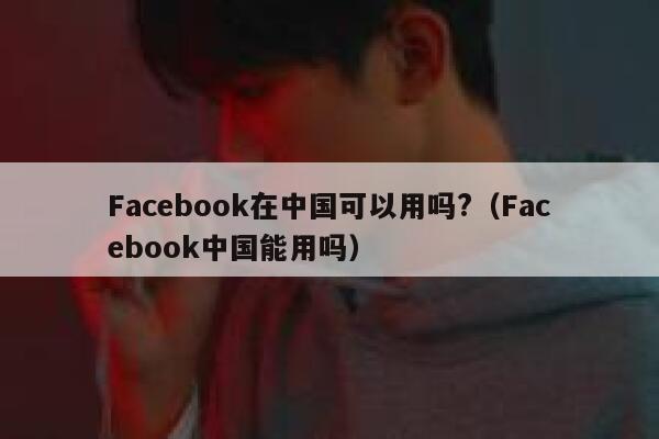Facebook在中国可以用吗?(Facebook中国能用吗) 第1张 Facebook在中国可以用吗?(Facebook中国能用吗) 第1张