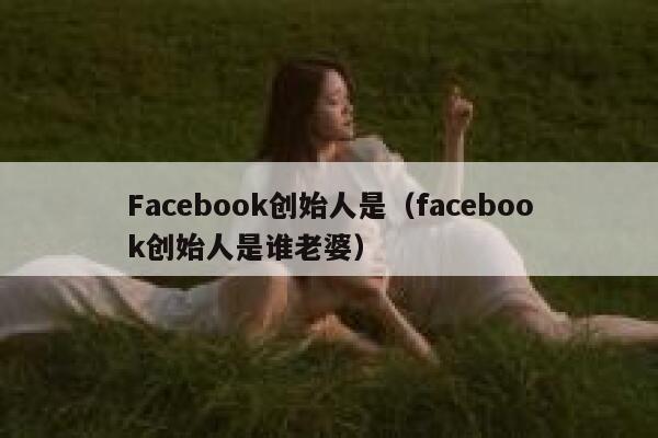 Facebook创始人是(facebook创始人是谁老婆) 第1张 Facebook创始人是(facebook创始人是谁老婆) 第1张