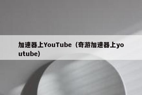 加速器上YouTube（奇游加速器上youtube） 第1张