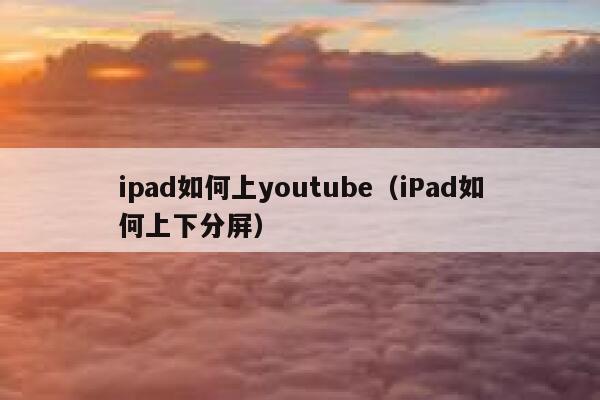 ipad如何上youtube(iPad如何上下分屏) 第1张 ipad如何上youtube(iPad如何上下分屏) 第1张