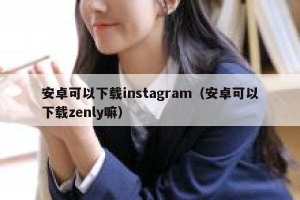 安卓可以下载instagram（安卓可以下载zenly嘛） 第1张