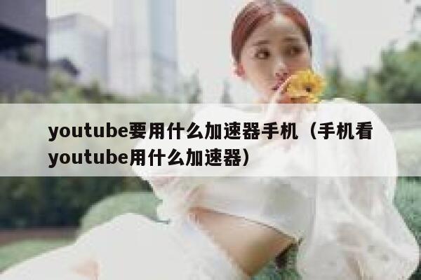 youtube要用什么加速器手机（手机看youtube用什么加速器） 第1张