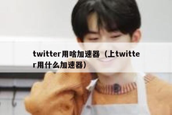 twitter用啥加速器(上twitter用什么加速器) 第1张 twitter用啥加速器(上twitter用什么加速器) 第1张