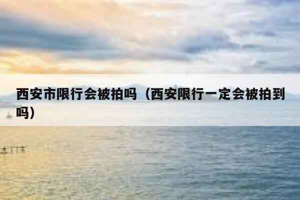 西安市限行会被拍吗(西安限行一定会被拍到吗) 第1张 西安市限行会被拍吗(西安限行一定会被拍到吗) 第1张