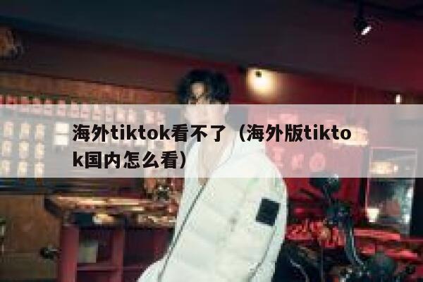 海外tiktok看不了（海外版tiktok国内怎么看） 第1张