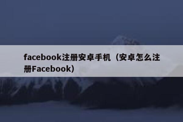 facebook注册安卓手机(安卓怎么注册Facebook) 第1张 facebook注册安卓手机(安卓怎么注册Facebook) 第1张