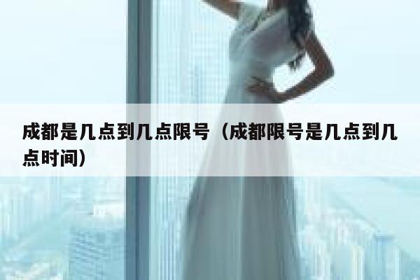成都是几点到几点限号（成都限号是几点到几点时间） 第1张