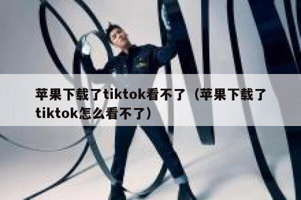 苹果下载了tiktok看不了(苹果下载了tiktok怎么看不了) 第1张 苹果下载了tiktok看不了(苹果下载了tiktok怎么看不了) 第1张
