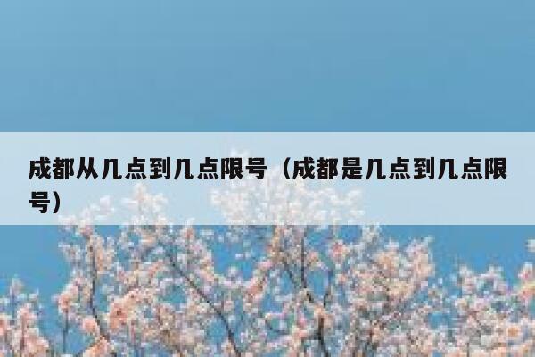 成都从几点到几点限号（成都是几点到几点限号） 第1张