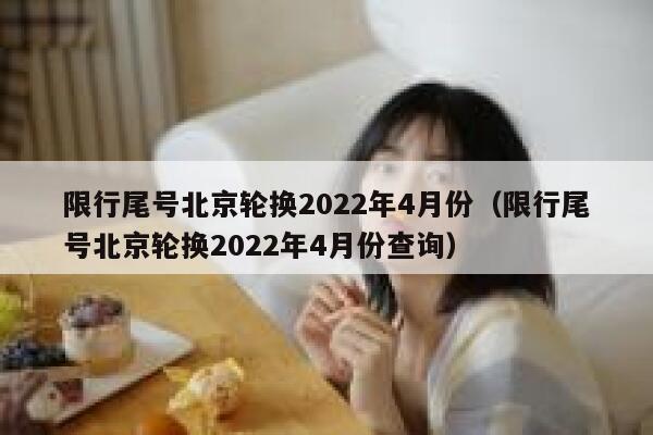 限行尾号北京轮换2022年4月份（限行尾号北京轮换2022年4月份查询） 第1张