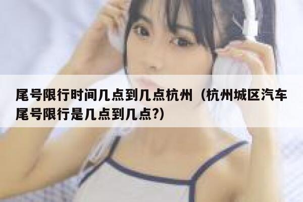 尾号限行时间几点到几点杭州（杭州城区汽车尾号限行是几点到几点?） 第1张