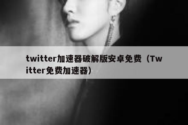 twitter加速器破解版安卓免费（Twitter免费加速器） 第1张