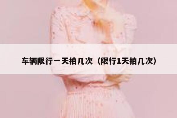 车辆限行一天拍几次(限行1天拍几次) 第1张 车辆限行一天拍几次(限行1天拍几次) 第1张