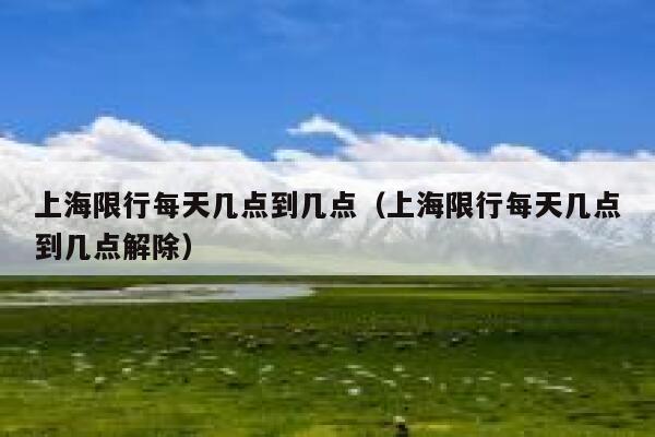 上海限行每天几点到几点(上海限行每天几点到几点解除) 第1张 上海限行每天几点到几点(上海限行每天几点到几点解除) 第1张