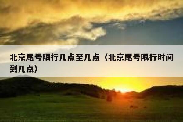北京尾号限行几点至几点（北京尾号限行时间到几点） 第1张
