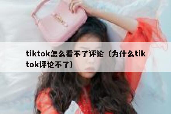 tiktok怎么看不了评论（为什么tiktok评论不了） 第1张
