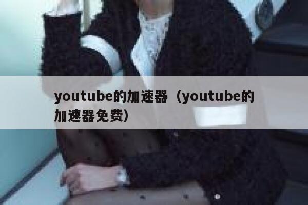 youtube的加速器（youtube的加速器免费） 第1张