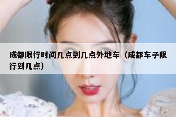 成都限行时间几点到几点外地车（成都车子限行到几点） 第1张