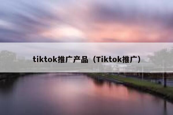 tiktok推广产品（Tiktok推广） 第1张
