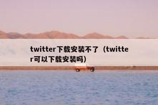twitter下载安装不了（twitter可以下载安装吗） 第1张