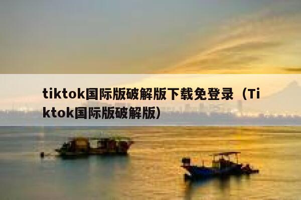 tiktok国际版破解版下载免登录（Tiktok国际版破解版） 第1张