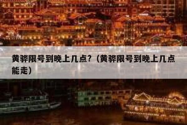 黄骅限号到晚上几点?（黄骅限号到晚上几点能走） 第1张