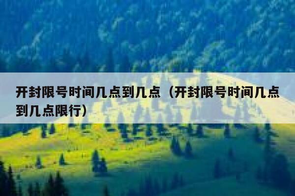 开封限号时间几点到几点(开封限号时间几点到几点限行) 第1张 开封限号时间几点到几点(开封限号时间几点到几点限行) 第1张