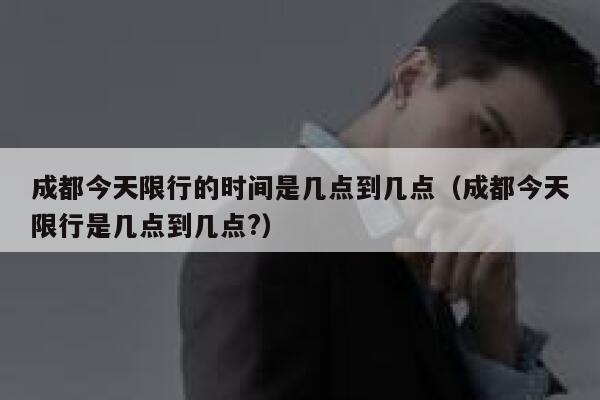成都今天限行的时间是几点到几点（成都今天限行是几点到几点?） 第1张