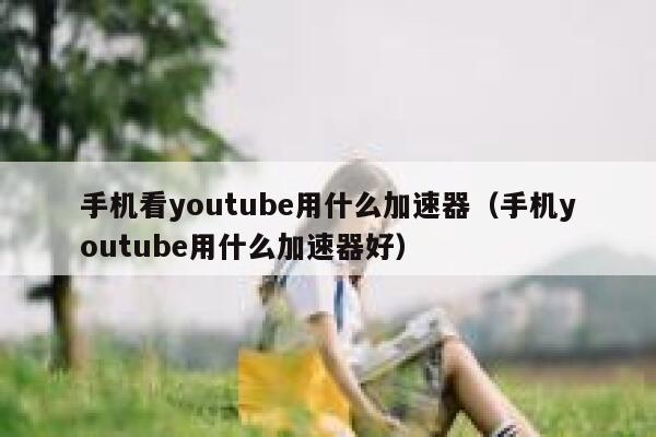 手机看youtube用什么加速器（手机youtube用什么加速器好） 第1张