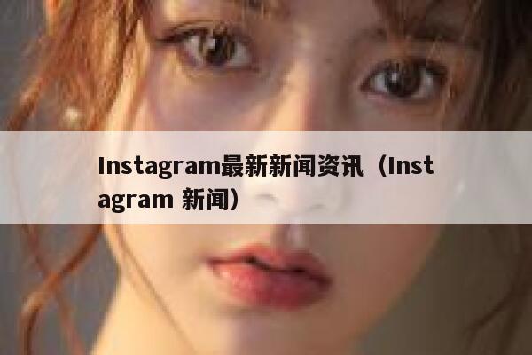Instagram最新新闻资讯（Instagram 新闻） 第1张