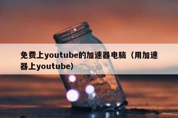 免费上youtube的加速器电脑（用加速器上youtube） 第1张