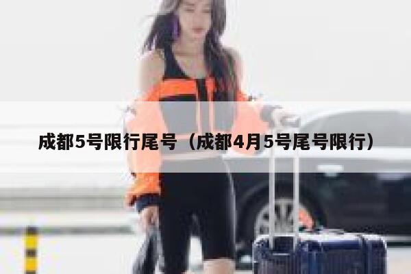 成都5号限行尾号（成都4月5号尾号限行） 第1张