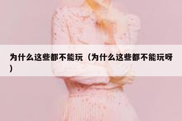 为什么这些都不能玩（为什么这些都不能玩呀） 第1张