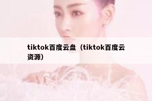 tiktok百度云盘(tiktok百度云资源) 第1张 tiktok百度云盘(tiktok百度云资源) 第1张