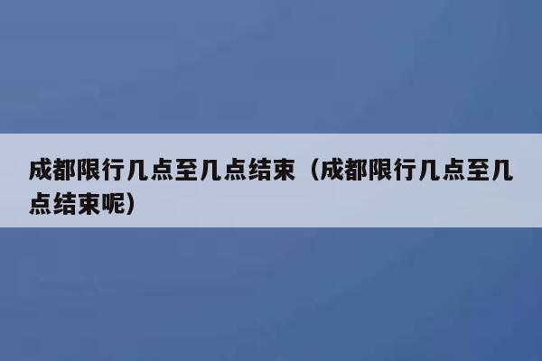 成都限行几点至几点结束(成都限行几点至几点结束呢) 第1张 成都限行几点至几点结束(成都限行几点至几点结束呢) 第1张