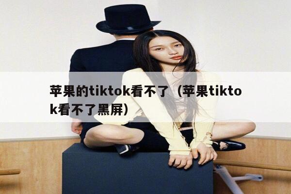 苹果的tiktok看不了(苹果tiktok看不了黑屏) 第1张 苹果的tiktok看不了(苹果tiktok看不了黑屏) 第1张
