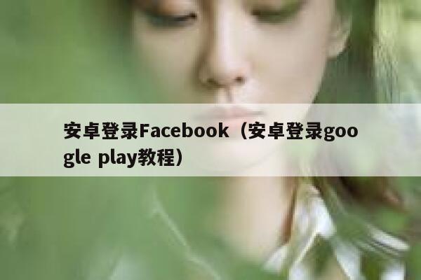 安卓登录Facebook(安卓登录google play教程) 第1张 安卓登录Facebook(安卓登录google play教程) 第1张