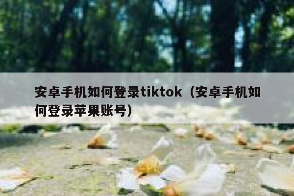 安卓手机如何登录tiktok(安卓手机如何登录苹果账号) 第1张 安卓手机如何登录tiktok(安卓手机如何登录苹果账号) 第1张