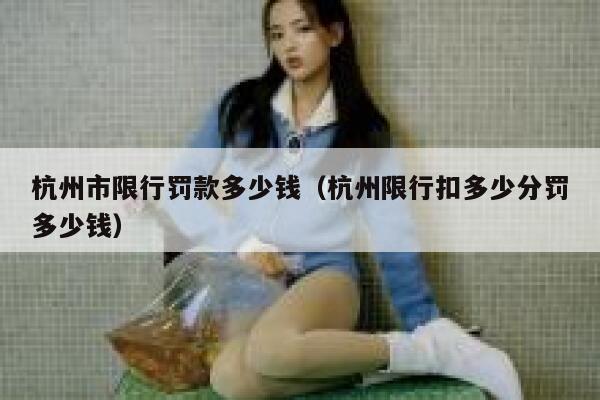 杭州市限行罚款多少钱(杭州限行扣多少分罚多少钱) 第1张 杭州市限行罚款多少钱(杭州限行扣多少分罚多少钱) 第1张