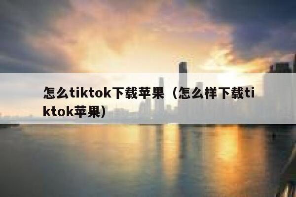 怎么tiktok下载苹果（怎么样下载tiktok苹果） 第1张