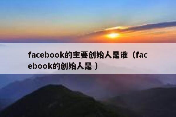 facebook的主要创始人是谁(facebook的创始人是 ) 第1张 facebook的主要创始人是谁(facebook的创始人是 ) 第1张