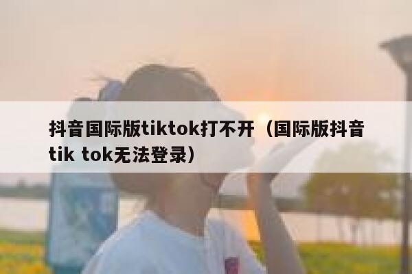 抖音国际版tiktok打不开（国际版抖音tik tok无法登录） 第1张