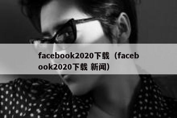 facebook2020下载(facebook2020下载 新闻) 第1张 facebook2020下载(facebook2020下载 新闻) 第1张