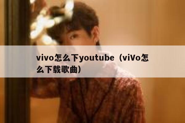 vivo怎么下youtube(viVo怎么下载歌曲) 第1张 vivo怎么下youtube(viVo怎么下载歌曲) 第1张