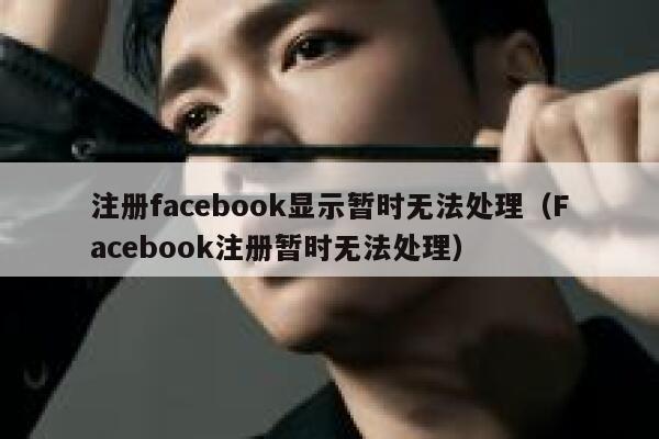 注册facebook显示暂时无法处理（Facebook注册暂时无法处理） 第1张