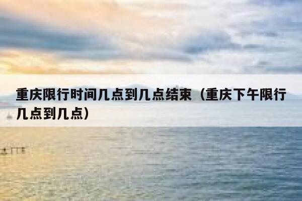 重庆限行时间几点到几点结束(重庆下午限行几点到几点) 第1张 重庆限行时间几点到几点结束(重庆下午限行几点到几点) 第1张