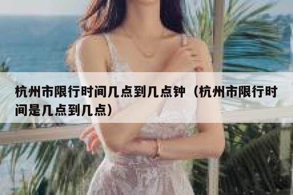 杭州市限行时间几点到几点钟（杭州市限行时间是几点到几点） 第1张