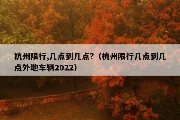 杭州限行,几点到几点?（杭州限行几点到几点外地车辆2022） 第1张